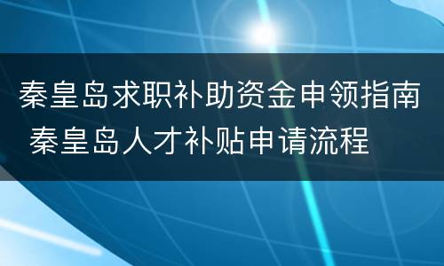 秦皇岛求职补助资金申领指南 秦皇岛人才补贴申请流程