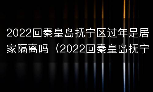 2022回秦皇岛抚宁区过年是居家隔离吗（2022回秦皇岛抚宁区过年是居家隔离吗）