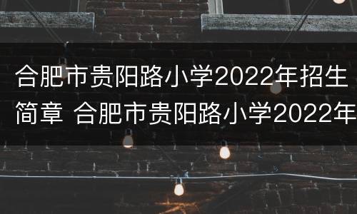 合肥市贵阳路小学2022年招生简章 合肥市贵阳路小学2022年招生简章电话
