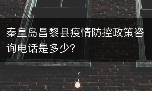 秦皇岛昌黎县疫情防控政策咨询电话是多少？