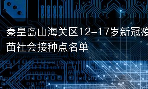秦皇岛山海关区12-17岁新冠疫苗社会接种点名单