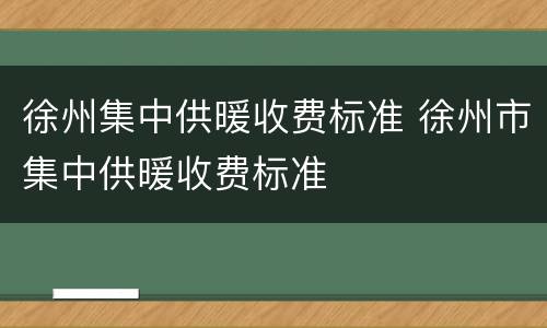 徐州集中供暖收费标准 徐州市集中供暖收费标准