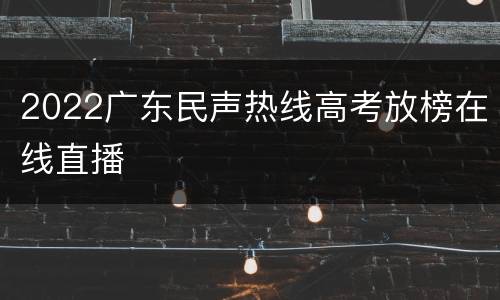 2022广东民声热线高考放榜在线直播