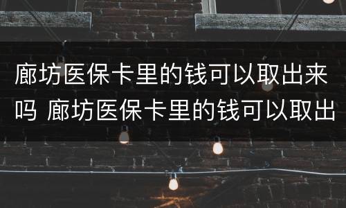 廊坊医保卡里的钱可以取出来吗 廊坊医保卡里的钱可以取出来吗多少钱