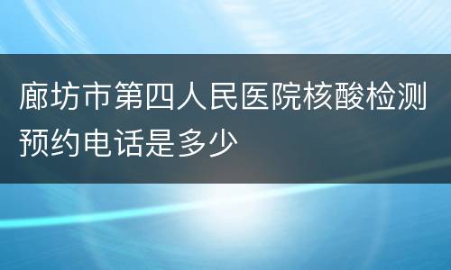 廊坊市第四人民医院核酸检测预约电话是多少