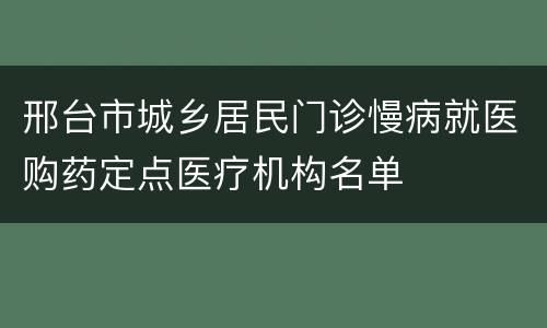 邢台市城乡居民门诊慢病就医购药定点医疗机构名单