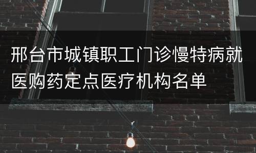 邢台市城镇职工门诊慢特病就医购药定点医疗机构名单