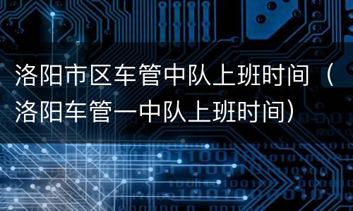 洛阳市区车管中队上班时间（洛阳车管一中队上班时间）