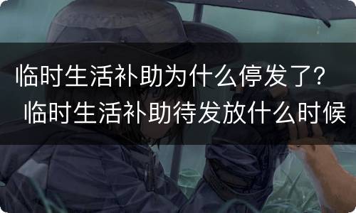 临时生活补助为什么停发了？ 临时生活补助待发放什么时候发放