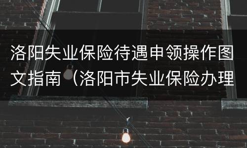 洛阳失业保险待遇申领操作图文指南（洛阳市失业保险办理流程）