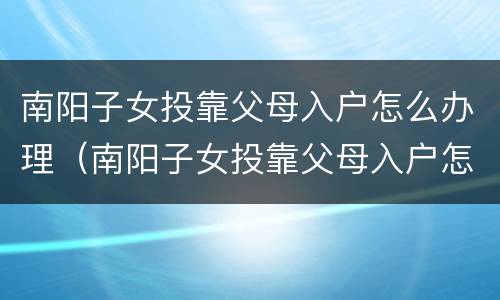 南阳子女投靠父母入户怎么办理（南阳子女投靠父母入户怎么办理手续）