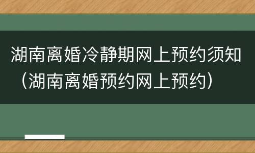 湖南离婚冷静期网上预约须知（湖南离婚预约网上预约）