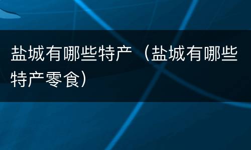 盐城有哪些特产（盐城有哪些特产零食）