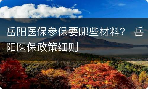 岳阳医保参保要哪些材料？ 岳阳医保政策细则