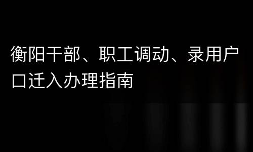 衡阳干部、职工调动、录用户口迁入办理指南