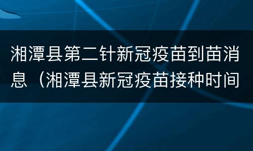 湘潭县第二针新冠疫苗到苗消息（湘潭县新冠疫苗接种时间）