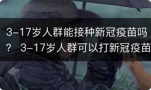 3-17岁人群能接种新冠疫苗吗？ 3-17岁人群可以打新冠疫苗