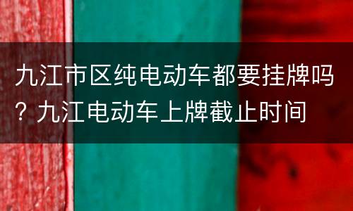 九江市区纯电动车都要挂牌吗? 九江电动车上牌截止时间