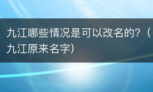 九江哪些情况是可以改名的?（九江原来名字）