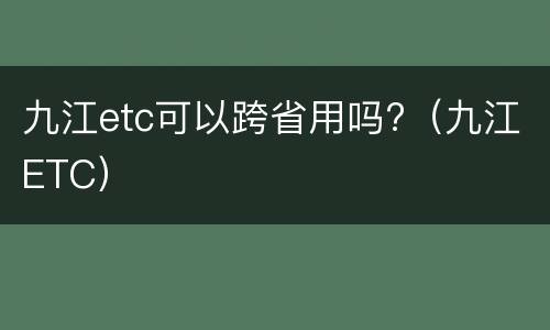 九江etc可以跨省用吗?（九江ETC）