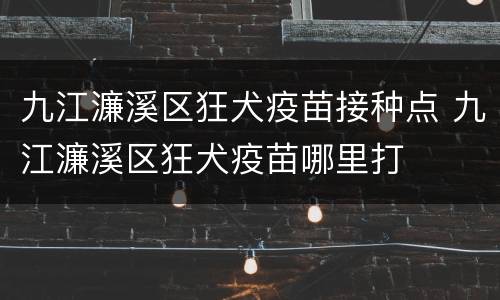 九江濂溪区狂犬疫苗接种点 九江濂溪区狂犬疫苗哪里打