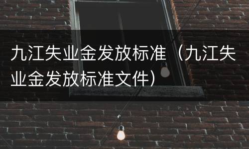 九江失业金发放标准（九江失业金发放标准文件）