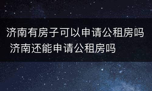 济南有房子可以申请公租房吗 济南还能申请公租房吗
