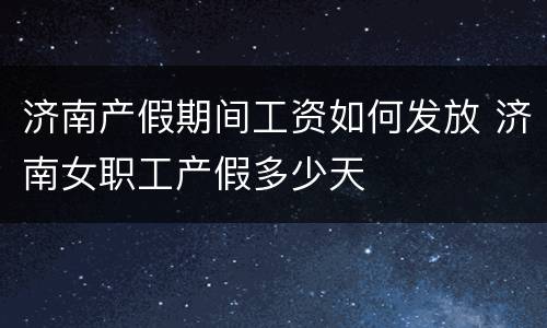 济南产假期间工资如何发放 济南女职工产假多少天