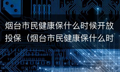 烟台市民健康保什么时候开放投保（烟台市民健康保什么时候开放投保的）