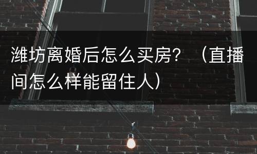 潍坊离婚后怎么买房？（直播间怎么样能留住人）