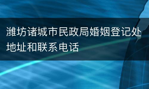 潍坊诸城市民政局婚姻登记处地址和联系电话