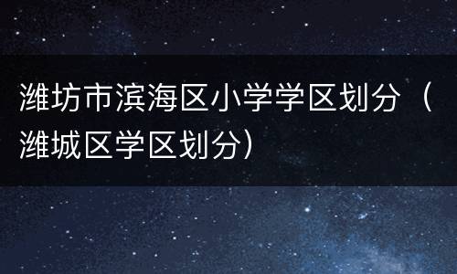 潍坊市滨海区小学学区划分（潍城区学区划分）