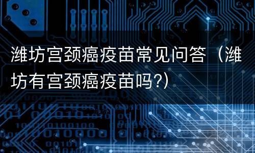 潍坊宫颈癌疫苗常见问答（潍坊有宫颈癌疫苗吗?）