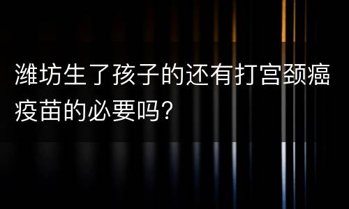 潍坊生了孩子的还有打宫颈癌疫苗的必要吗?