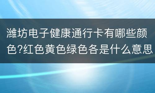潍坊电子健康通行卡有哪些颜色?红色黄色绿色各是什么意思?