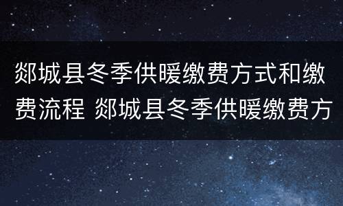 郯城县冬季供暖缴费方式和缴费流程 郯城县冬季供暖缴费方式和缴费流程图