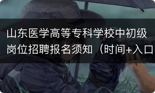 山东医学高等专科学校中初级岗位招聘报名须知（时间+入口）