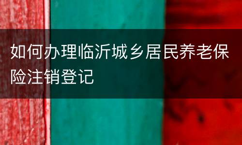 如何办理临沂城乡居民养老保险注销登记