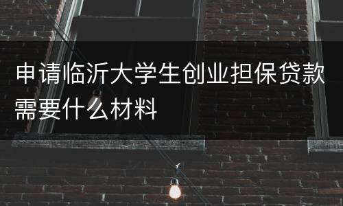 申请临沂大学生创业担保贷款需要什么材料