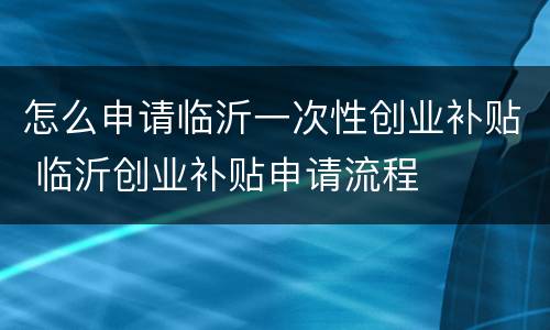 怎么申请临沂一次性创业补贴 临沂创业补贴申请流程