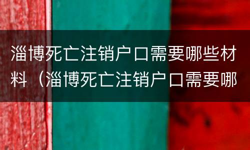 淄博死亡注销户口需要哪些材料（淄博死亡注销户口需要哪些材料和手续）