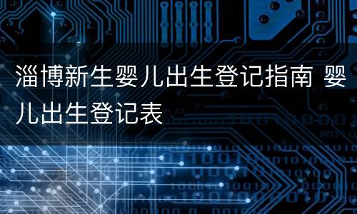 淄博新生婴儿出生登记指南 婴儿出生登记表