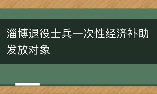 淄博退役士兵一次性经济补助发放对象