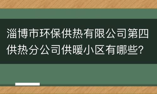 淄博市环保供热有限公司第四供热分公司供暖小区有哪些？