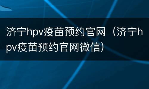 济宁hpv疫苗预约官网（济宁hpv疫苗预约官网微信）