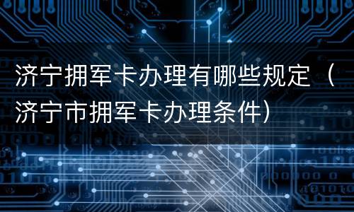 济宁拥军卡办理有哪些规定（济宁市拥军卡办理条件）