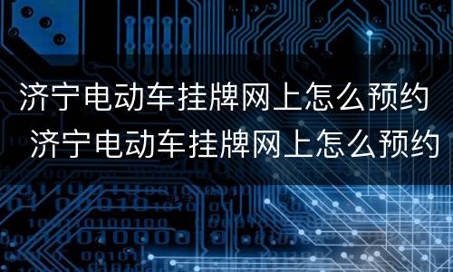 济宁电动车挂牌网上怎么预约 济宁电动车挂牌网上怎么预约的