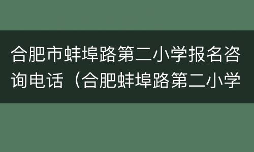 合肥市蚌埠路第二小学报名咨询电话（合肥蚌埠路第二小学招生电话）