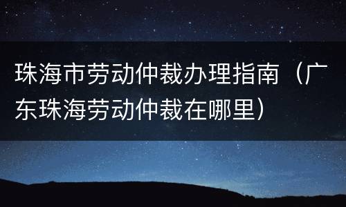 珠海市劳动仲裁办理指南（广东珠海劳动仲裁在哪里）