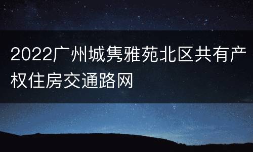 2022广州城隽雅苑北区共有产权住房交通路网